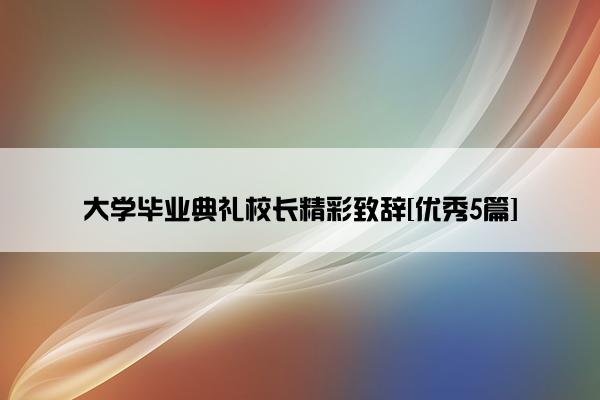 大学毕业典礼校长精彩致辞[优秀5篇]