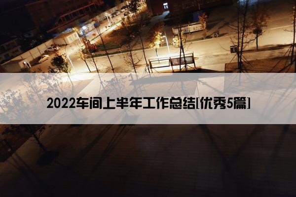 2022车间上半年工作总结[优秀5篇]