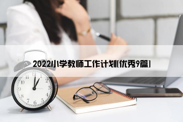 2022小学教师工作计划[优秀9篇]